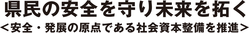 県民の安全を守り未来を拓く＜安全・発展の原点である社会資本整備を推進＞